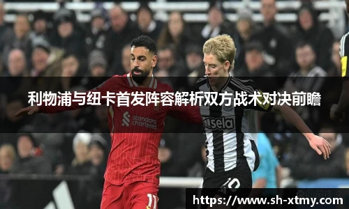 利物浦与纽卡首发阵容解析双方战术对决前瞻