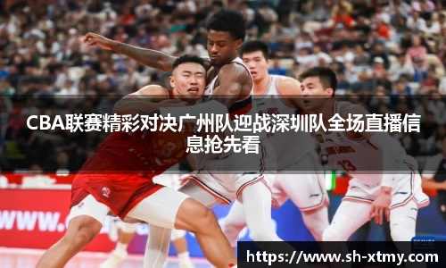 CBA联赛精彩对决广州队迎战深圳队全场直播信息抢先看