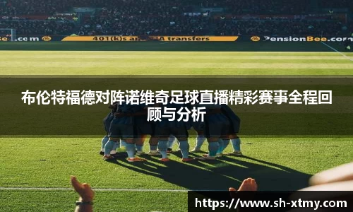 布伦特福德对阵诺维奇足球直播精彩赛事全程回顾与分析