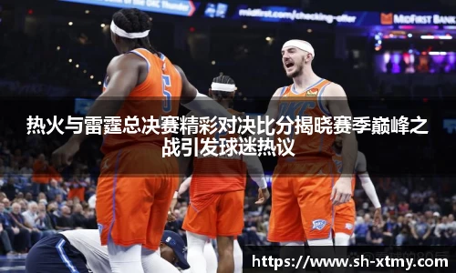 热火与雷霆总决赛精彩对决比分揭晓赛季巅峰之战引发球迷热议