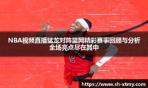 NBA视频直播猛龙对阵篮网精彩赛事回顾与分析全场亮点尽在其中