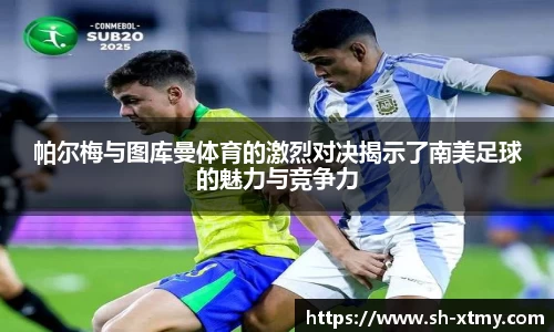 帕尔梅与图库曼体育的激烈对决揭示了南美足球的魅力与竞争力
