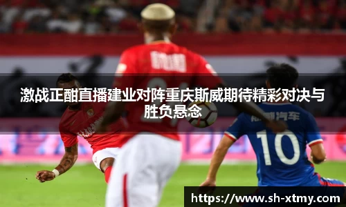 激战正酣直播建业对阵重庆斯威期待精彩对决与胜负悬念
