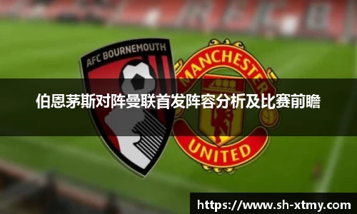 伯恩茅斯对阵曼联首发阵容分析及比赛前瞻