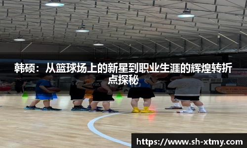 韩硕：从篮球场上的新星到职业生涯的辉煌转折点探秘