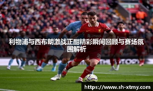 利物浦与西布朗激战正酣精彩瞬间回顾与赛场氛围解析