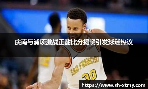 庆南与浦项激战正酣比分揭晓引发球迷热议