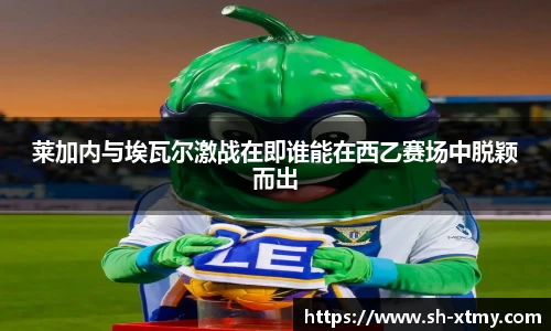 莱加内与埃瓦尔激战在即谁能在西乙赛场中脱颖而出