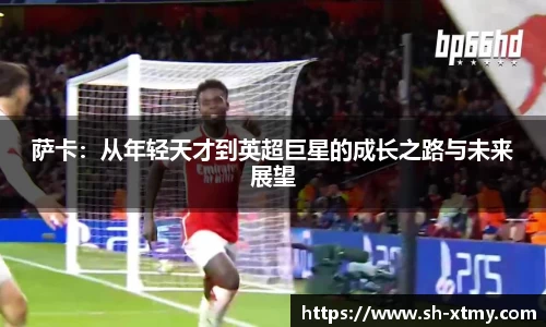 萨卡：从年轻天才到英超巨星的成长之路与未来展望