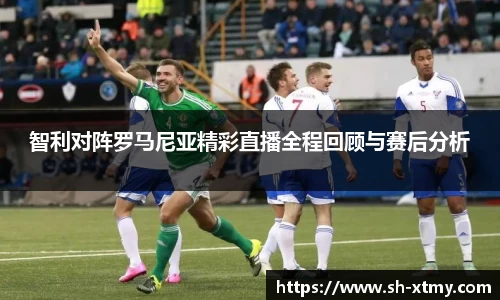 智利对阵罗马尼亚精彩直播全程回顾与赛后分析