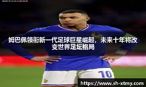 姆巴佩领衔新一代足球巨星崛起，未来十年将改变世界足坛格局