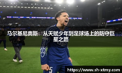 马尔基尼奥斯：从天赋少年到足球场上的防守巨星之路