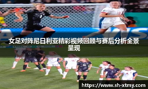 女足对阵尼日利亚精彩视频回顾与赛后分析全景呈现