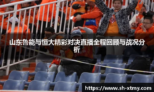 山东鲁能与恒大精彩对决直播全程回顾与战况分析